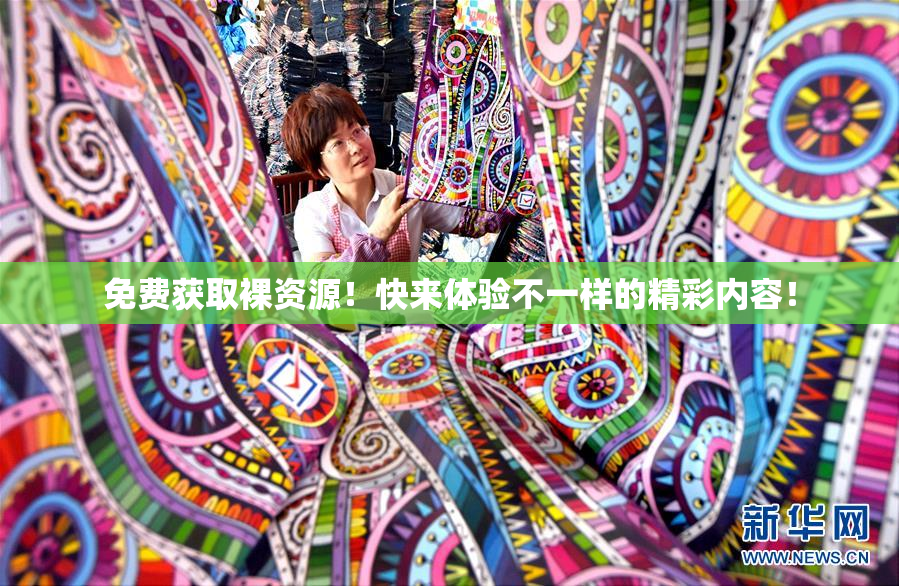免费获取裸资源！快来体验不一样的精彩内容！