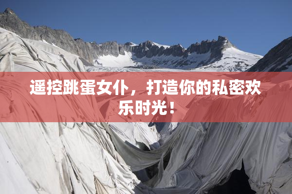 遥控跳蛋女仆，打造你的私密欢乐时光！