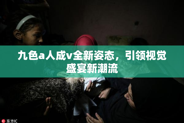 九色a人成v全新姿态，引领视觉盛宴新潮流