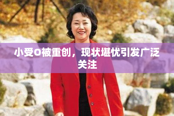 小受O被重创，现状堪忧引发广泛关注