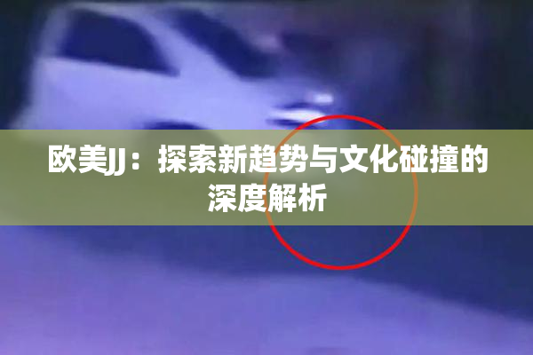 欧美JJ：探索新趋势与文化碰撞的深度解析