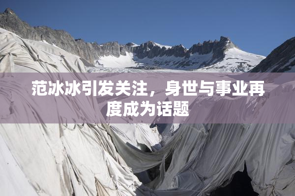 范冰冰引发关注，身世与事业再度成为话题