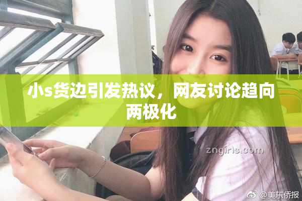小s货边引发热议，网友讨论趋向两极化