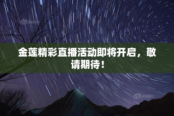 金莲精彩直播活动即将开启，敬请期待！