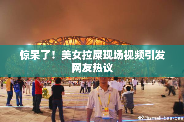 惊呆了！美女拉屎现场视频引发网友热议