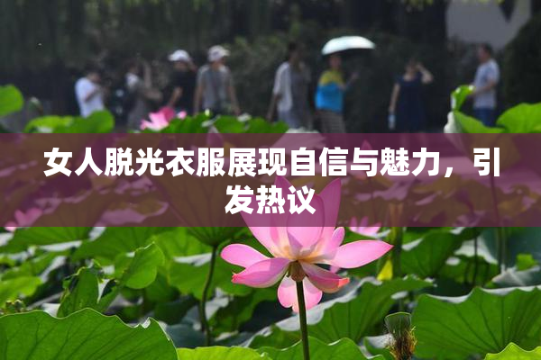 女人脱光衣服展现自信与魅力，引发热议