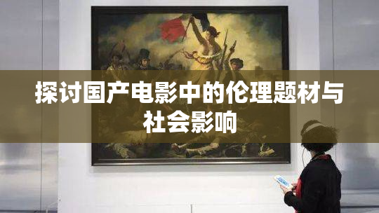 探讨国产电影中的伦理题材与社会影响