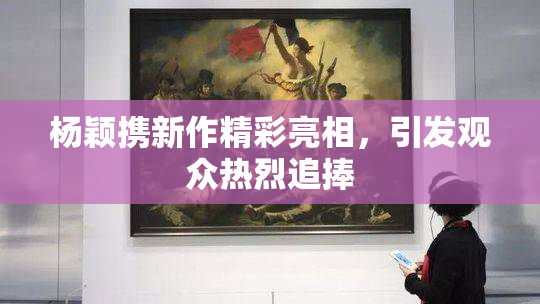 杨颖携新作精彩亮相，引发观众热烈追捧