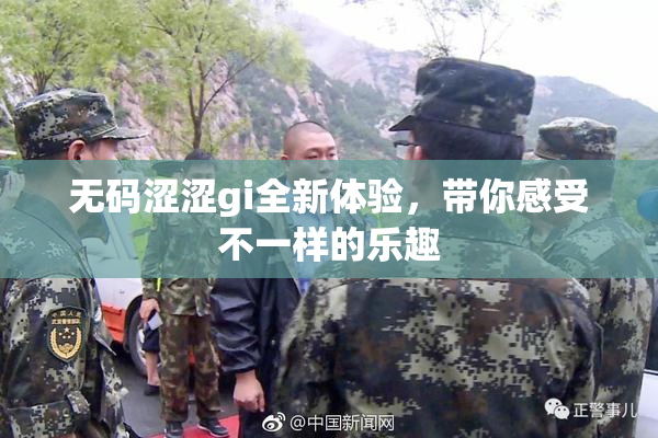 无码涩涩gi全新体验，带你感受不一样的乐趣