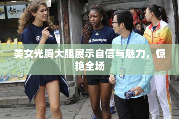 美女光胸大胆展示自信与魅力，惊艳全场