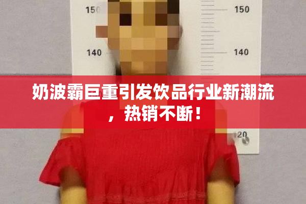 奶波霸巨重引发饮品行业新潮流，热销不断！