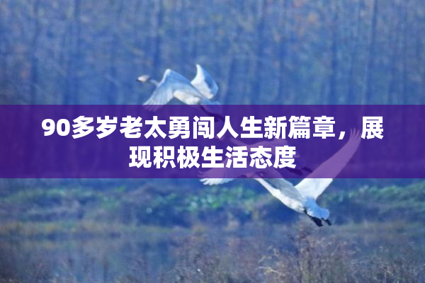 90多岁老太勇闯人生新篇章，展现积极生活态度