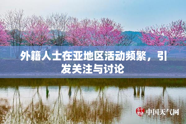 外籍人士在亚地区活动频繁，引发关注与讨论
