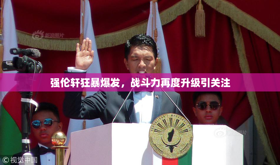 强伦轩狂暴爆发，战斗力再度升级引关注