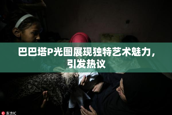 巴巴塔P光图展现独特艺术魅力，引发热议