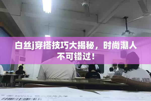 白丝j穿搭技巧大揭秘，时尚潮人不可错过！