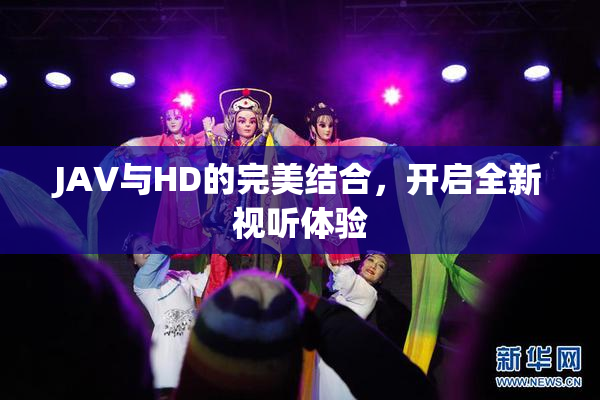 JAV与HD的完美结合，开启全新视听体验