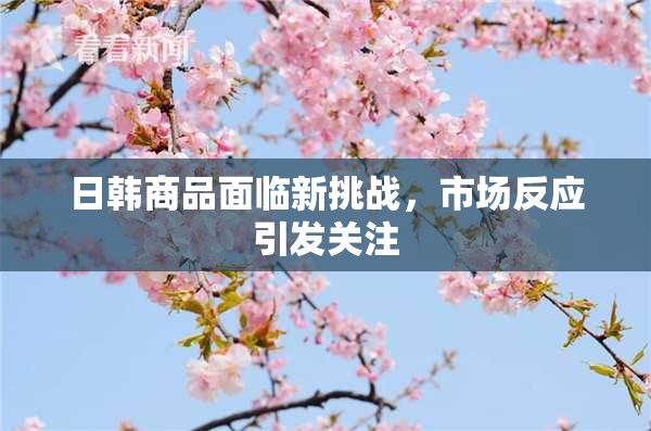 日韩商品面临新挑战，市场反应引发关注