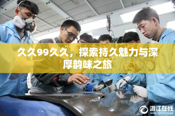 久久99久久，探索持久魅力与深厚韵味之旅