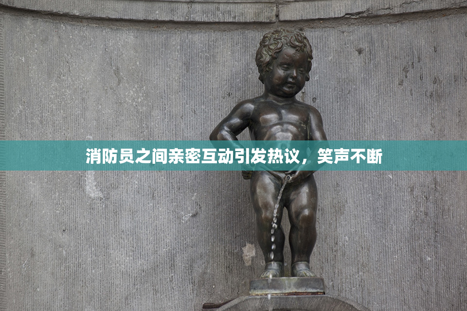 消防员之间亲密互动引发热议，笑声不断