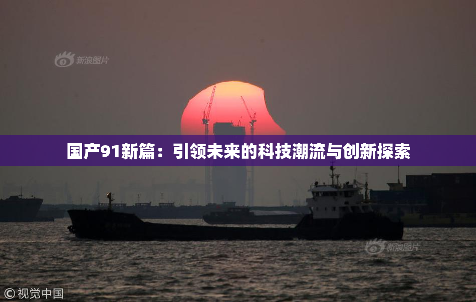 国产91新篇：引领未来的科技潮流与创新探索