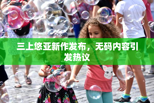 三上悠亚新作发布，无码内容引发热议