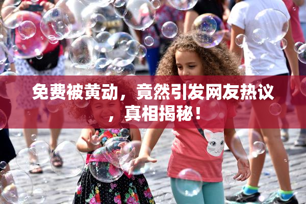 免费被黄动，竟然引发网友热议，真相揭秘！