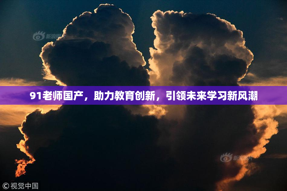 91老师国产，助力教育创新，引领未来学习新风潮