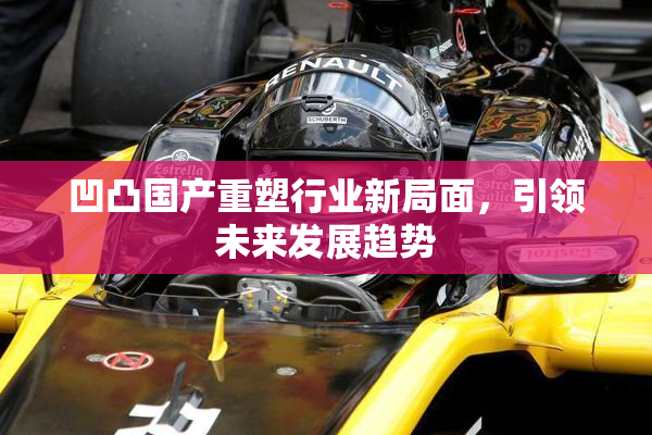 凹凸国产重塑行业新局面，引领未来发展趋势