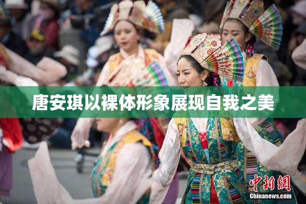 唐安琪以裸体形象展现自我之美