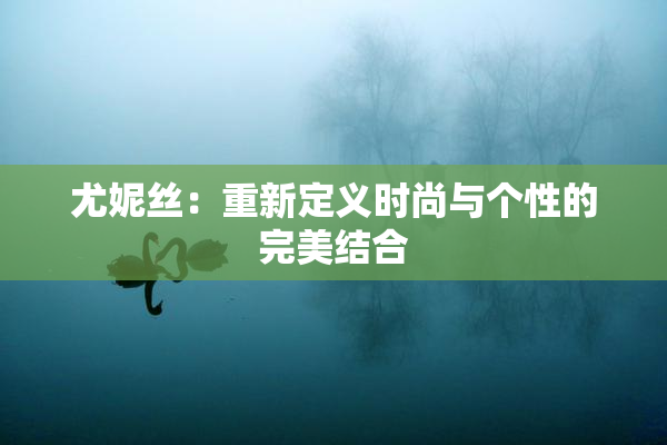 尤妮丝：重新定义时尚与个性的完美结合