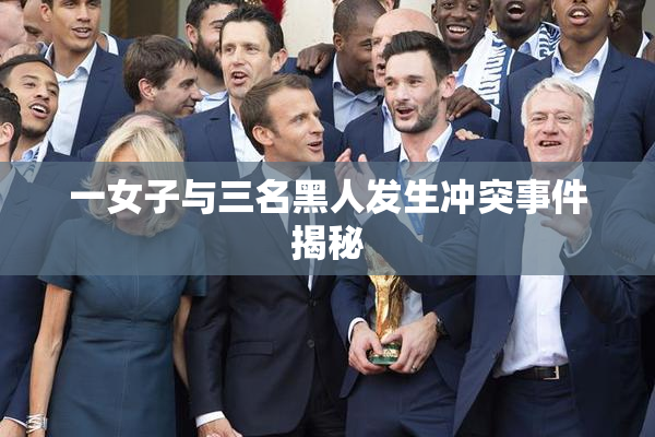 一女子与三名黑人发生冲突事件揭秘