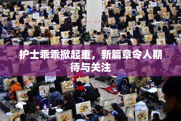 护士乖乖掀起重，新篇章令人期待与关注