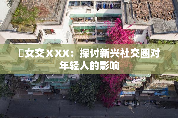 乣女交ⅩXX：探讨新兴社交圈对年轻人的影响