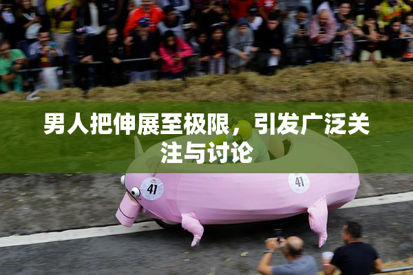 男人把伸展至极限，引发广泛关注与讨论
