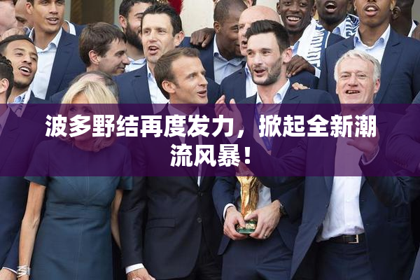 波多野结再度发力，掀起全新潮流风暴！