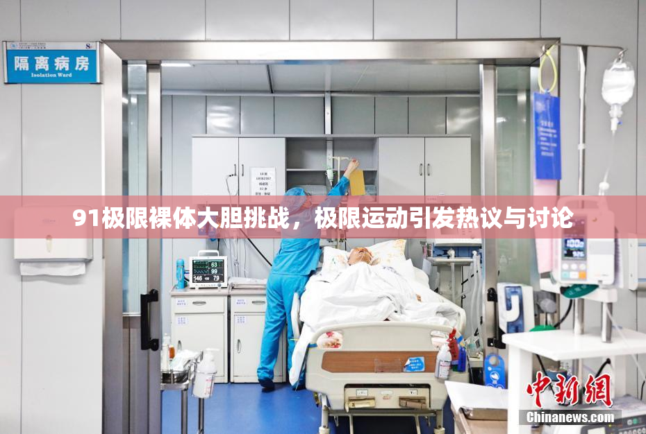 91极限裸体大胆挑战，极限运动引发热议与讨论