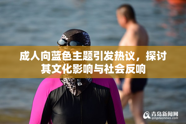 成人向蓝色主题引发热议，探讨其文化影响与社会反响