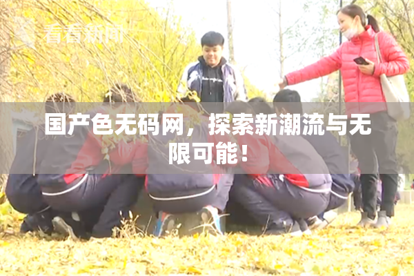 国产色无码网，探索新潮流与无限可能！