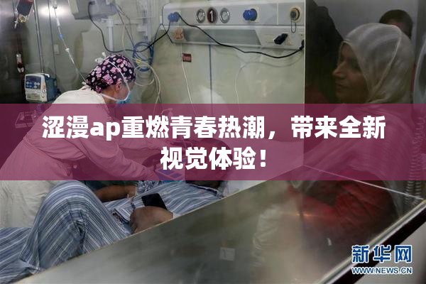 涩漫ap重燃青春热潮，带来全新视觉体验！