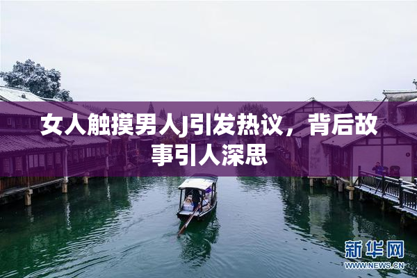 女人触摸男人J引发热议，背后故事引人深思