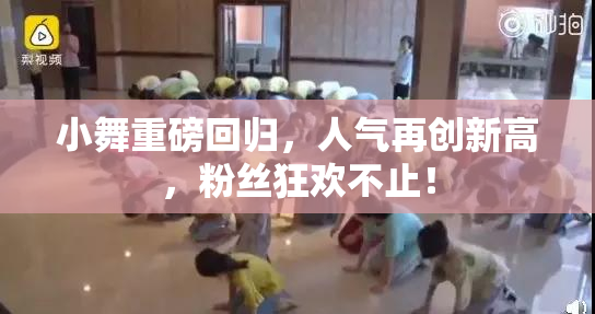 小舞重磅回归，人气再创新高，粉丝狂欢不止！