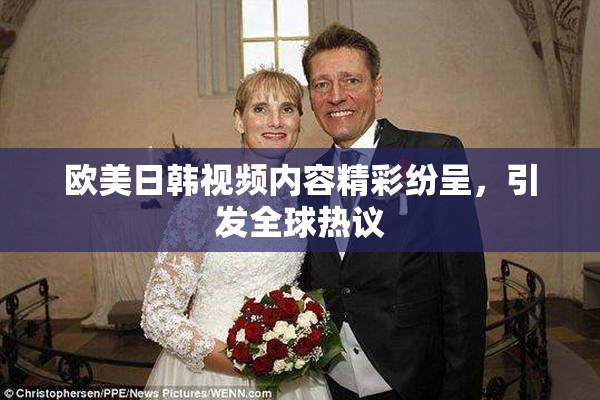 欧美日韩视频内容精彩纷呈，引发全球热议
