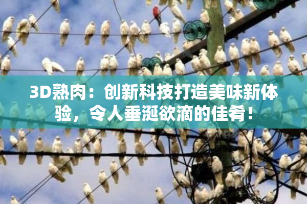 3D熟肉：创新科技打造美味新体验，令人垂涎欲滴的佳肴！