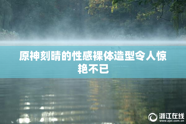 原神刻晴的性感裸体造型令人惊艳不已