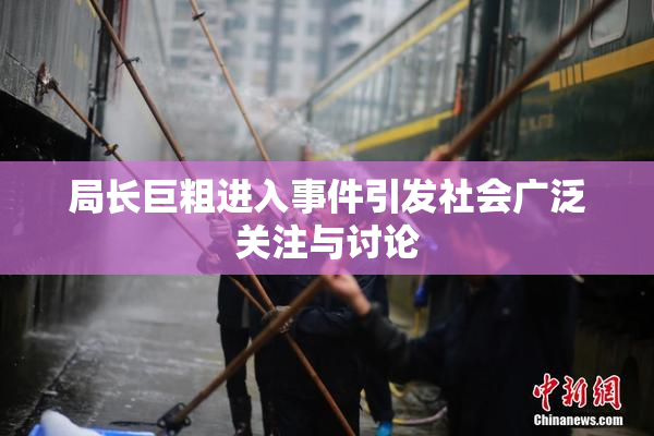 局长巨粗进入事件引发社会广泛关注与讨论