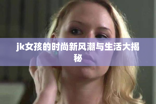 jk女孩的时尚新风潮与生活大揭秘