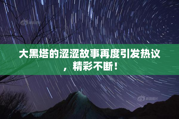 大黑塔的涩涩故事再度引发热议，精彩不断！