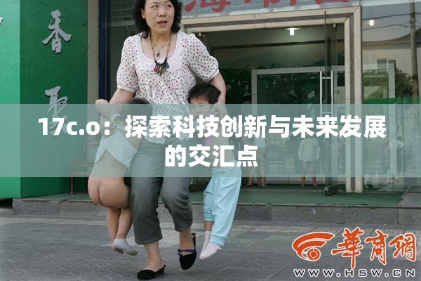 17c.o：探索科技创新与未来发展的交汇点