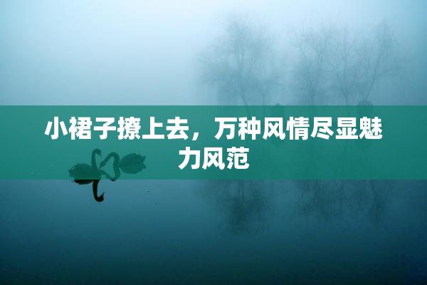 小裙子撩上去，万种风情尽显魅力风范